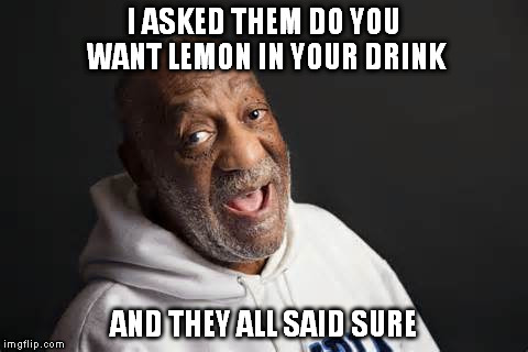 I ASKED THEM DO YOU WANT LEMON IN YOUR DRINK AND THEY ALL SAID SURE | made w/ Imgflip meme maker