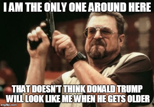 Am I The Only One Around Here | I AM THE ONLY ONE AROUND HERE THAT DOESN'T THINK DONALD TRUMP WILL LOOK LIKE ME WHEN HE GETS OLDER | image tagged in memes,am i the only one around here | made w/ Imgflip meme maker