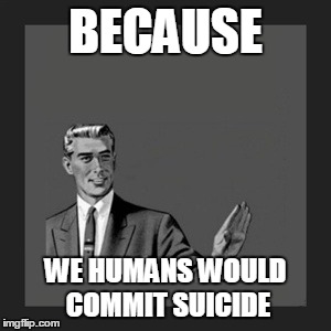 BECAUSE WE HUMANS WOULD COMMIT SUICIDE | made w/ Imgflip meme maker