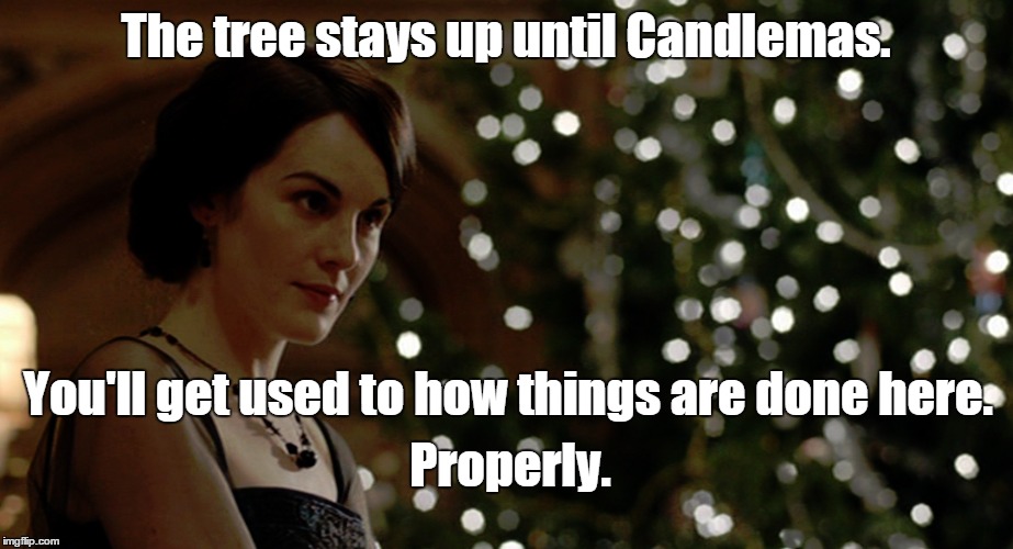Proper = Candlemas | The tree stays up until Candlemas. You'll get used to how things are done here. Properly. | image tagged in downton abbey | made w/ Imgflip meme maker