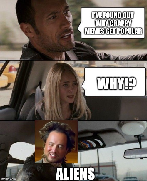 JK I love all your memes  | I'VE FOUND OUT WHY CRAPPY MEMES GET POPULAR WHY!? ALIENS | image tagged in memes,the rock driving | made w/ Imgflip meme maker