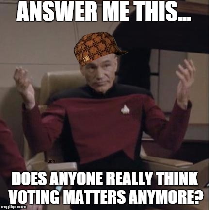 Picard hands apart | ANSWER ME THIS... DOES ANYONE REALLY THINK VOTING MATTERS ANYMORE? | image tagged in picard hands apart,scumbag,voting,politics | made w/ Imgflip meme maker