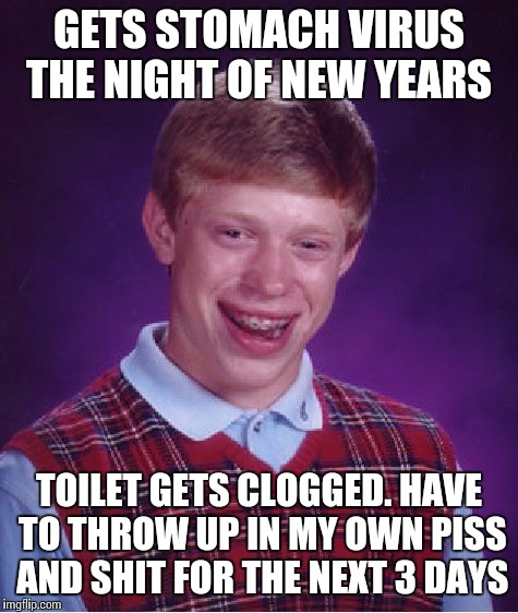 Bad Luck Brian Meme | GETS STOMACH VIRUS THE NIGHT OF NEW YEARS TOILET GETS CLOGGED. HAVE TO THROW UP IN MY OWN PISS AND SHIT FOR THE NEXT 3 DAYS | image tagged in memes,bad luck brian,AdviceAnimals | made w/ Imgflip meme maker