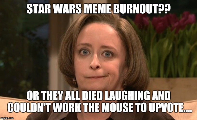 STAR WARS MEME BURNOUT?? OR THEY ALL DIED LAUGHING AND COULDN'T WORK THE MOUSE TO UPVOTE.... | made w/ Imgflip meme maker