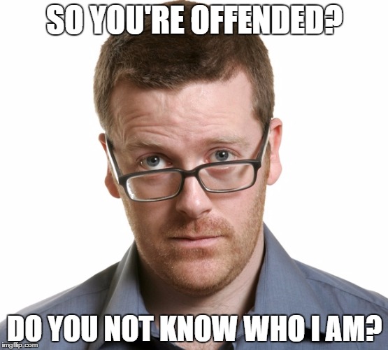 SO YOU'RE OFFENDED? DO YOU NOT KNOW WHO I AM? | image tagged in offensive | made w/ Imgflip meme maker