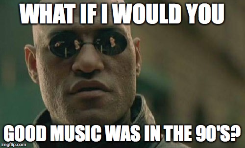 Matrix Morpheus Meme | WHAT IF I WOULD YOU GOOD MUSIC WAS IN THE 90'S? | image tagged in memes,matrix morpheus | made w/ Imgflip meme maker