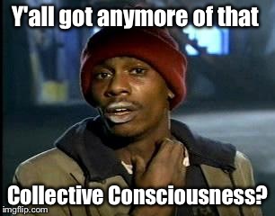 Y'all Got Any More Of That Meme | Y'all got anymore of that Collective Consciousness? | image tagged in memes,yall got any more of | made w/ Imgflip meme maker