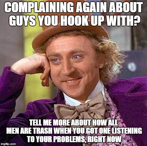 Creepy Condescending Wonka | COMPLAINING AGAIN ABOUT GUYS YOU HOOK UP WITH? TELL ME MORE ABOUT HOW ALL MEN ARE TRASH WHEN YOU GOT ONE LISTENING TO YOUR PROBLEMS, RIGHT N | image tagged in memes,creepy condescending wonka | made w/ Imgflip meme maker