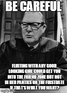 BE CAREFUL FLIRTING WITH ANY GOOD LOOKING GIRL COULD GET YOU INTO THE FRIEND ZONE BUT NOT IN HER PANTIES ON THE FIRSTDATE IF THAT'S WHAT YOU | made w/ Imgflip meme maker