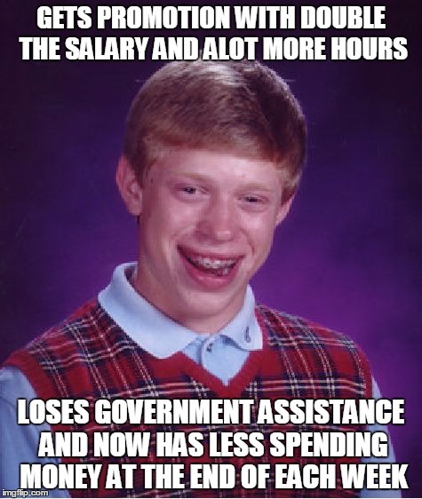 Bad Luck Brian Meme | GETS PROMOTION WITH DOUBLE THE SALARY AND ALOT MORE HOURS LOSES GOVERNMENT ASSISTANCE AND NOW HAS LESS SPENDING MONEY AT THE END OF EACH WEE | image tagged in memes,bad luck brian,AdviceAnimals | made w/ Imgflip meme maker