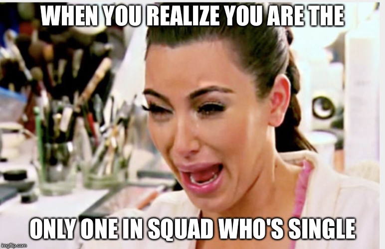 Kardashian cries | WHEN YOU REALIZE YOU ARE THE ONLY ONE IN SQUAD WHO'S SINGLE | image tagged in kardashian cries | made w/ Imgflip meme maker