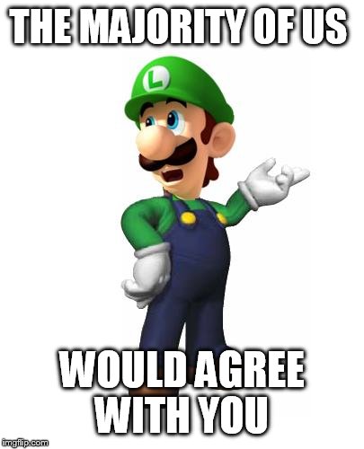 Logic Luigi | THE MAJORITY OF US WOULD AGREE WITH YOU | image tagged in logic luigi | made w/ Imgflip meme maker