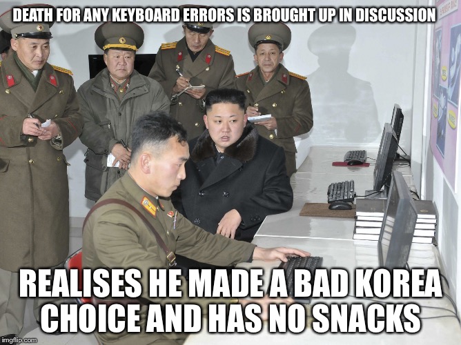 DEATH FOR ANY KEYBOARD ERRORS IS BROUGHT UP IN DISCUSSION REALISES HE MADE A BAD KOREA CHOICE AND HAS NO SNACKS | image tagged in north korea | made w/ Imgflip meme maker