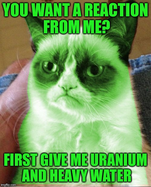 Radioactive Grumpy | YOU WANT A REACTION FROM ME? FIRST GIVE ME URANIUM AND HEAVY WATER | image tagged in radioactive grumpy,memes | made w/ Imgflip meme maker