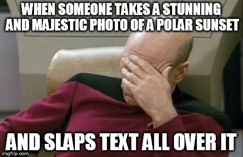 Captain Picard Facepalm Meme | WHEN SOMEONE TAKES A STUNNING AND MAJESTIC PHOTO OF A POLAR SUNSET AND SLAPS TEXT ALL OVER IT | image tagged in memes,captain picard facepalm | made w/ Imgflip meme maker