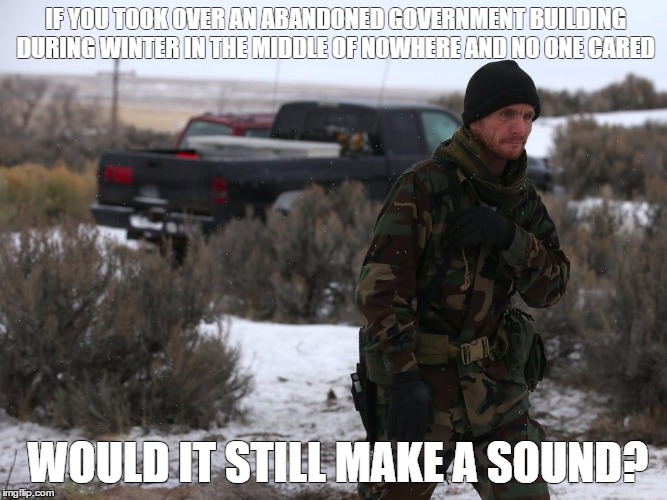 Oregon Militia | IF YOU TOOK OVER AN ABANDONED GOVERNMENT BUILDING DURING WINTER IN THE MIDDLE OF NOWHERE AND NO ONE CARED WOULD IT STILL MAKE A SOUND? | image tagged in militia,freedom | made w/ Imgflip meme maker