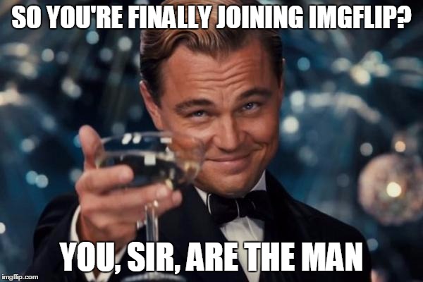 Leonardo Dicaprio Cheers | SO YOU'RE FINALLY JOINING IMGFLIP? YOU, SIR, ARE THE MAN | image tagged in memes,leonardo dicaprio cheers | made w/ Imgflip meme maker