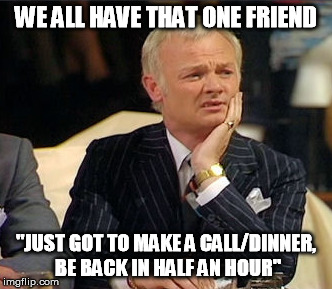 WE ALL HAVE THAT ONE FRIEND "JUST GOT TO MAKE A CALL/DINNER, BE BACK IN HALF AN HOUR" | made w/ Imgflip meme maker