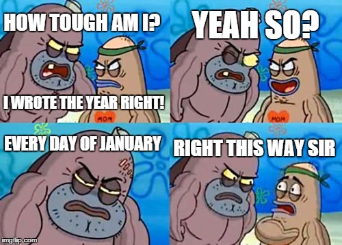 How Tough Are You | HOW TOUGH AM I? YEAH SO? EVERY DAY OF JANUARY RIGHT THIS WAY SIR I WROTE THE YEAR RIGHT! | image tagged in memes,how tough are you | made w/ Imgflip meme maker