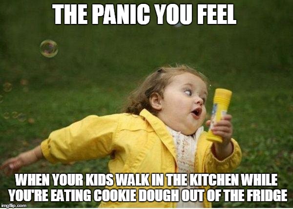 Chubby Bubbles Girl Meme | THE PANIC YOU FEEL WHEN YOUR KIDS WALK IN THE KITCHEN WHILE YOU'RE EATING COOKIE DOUGH OUT OF THE FRIDGE | image tagged in memes,chubby bubbles girl | made w/ Imgflip meme maker