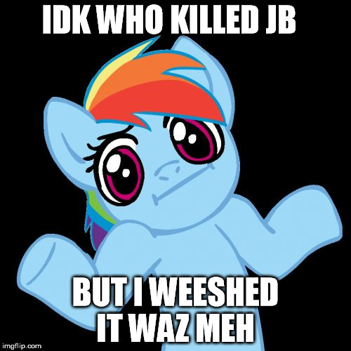 Pony Shrugs | IDK WHO KILLED JB BUT I WEESHED IT WAZ MEH | image tagged in memes,pony shrugs | made w/ Imgflip meme maker