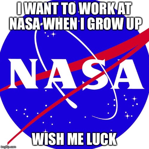 Nasa | I WANT TO WORK AT NASA WHEN I GROW UP WISH ME LUCK | image tagged in nasa | made w/ Imgflip meme maker