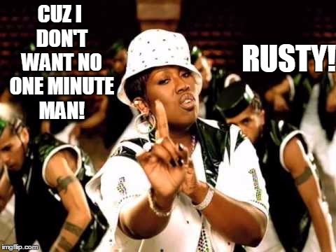 funny to a friend | CUZ I DON'T WANT NO ONE MINUTE MAN! RUSTY! | image tagged in funny | made w/ Imgflip meme maker