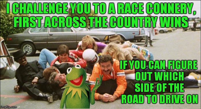 Grudgeball Run | I CHALLENGE YOU TO A RACE CONNERY, FIRST ACROSS THE COUNTRY WINS IF YOU CAN FIGURE OUT WHICH SIDE OF THE ROAD TO DRIVE ON | image tagged in kermit vs connery,meme war,race | made w/ Imgflip meme maker