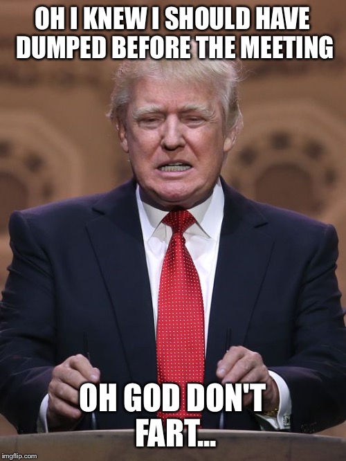 Donald Trump | OH I KNEW I SHOULD HAVE DUMPED BEFORE THE MEETING OH GOD DON'T FART... | image tagged in donald trump | made w/ Imgflip meme maker