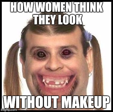 Ugly girls | HOW WOMEN THINK THEY LOOK WITHOUT MAKEUP | image tagged in ugly girls | made w/ Imgflip meme maker