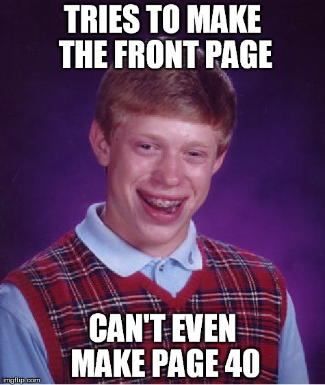 sorry, no funny title here | TRIES TO MAKE THE FRONT PAGE CAN'T EVEN MAKE PAGE 40 | image tagged in memes,bad luck brian,funny | made w/ Imgflip meme maker