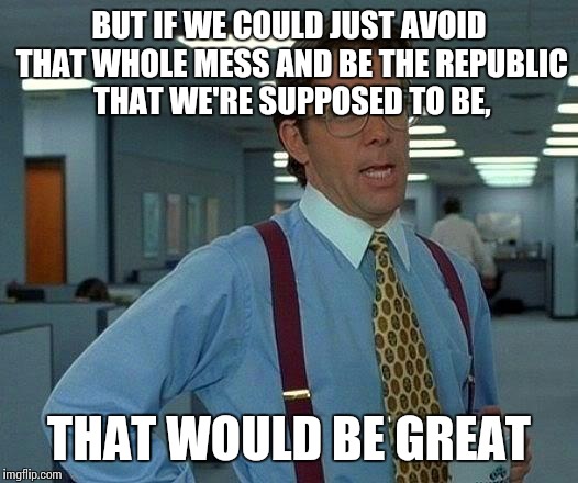 That Would Be Great Meme | BUT IF WE COULD JUST AVOID THAT WHOLE MESS AND BE THE REPUBLIC THAT WE'RE SUPPOSED TO BE, THAT WOULD BE GREAT | image tagged in memes,that would be great | made w/ Imgflip meme maker