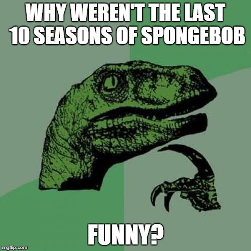 Philosoraptor | WHY WEREN'T THE LAST 10 SEASONS OF SPONGEBOB FUNNY? | image tagged in memes,philosoraptor | made w/ Imgflip meme maker