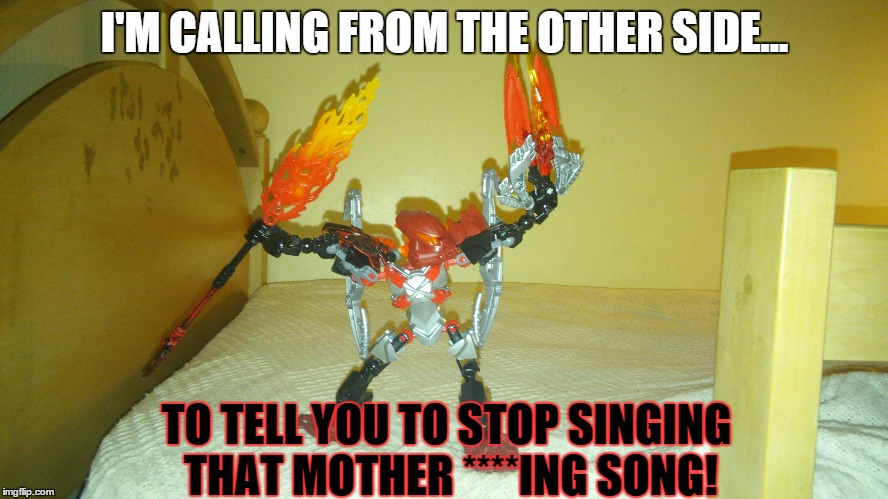 Stop Singing!!! | I'M CALLING FROM THE OTHER SIDE... TO TELL YOU TO STOP SINGING THAT MOTHER ****ING SONG! | image tagged in bionicle,music | made w/ Imgflip meme maker