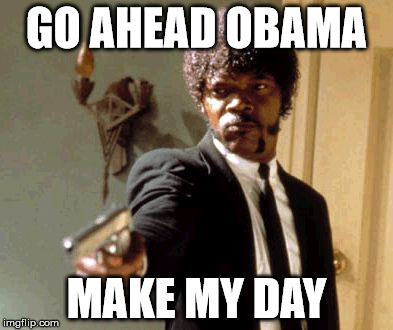 Say That Again I Dare You Meme | GO AHEAD OBAMA MAKE MY DAY | image tagged in memes,say that again i dare you | made w/ Imgflip meme maker