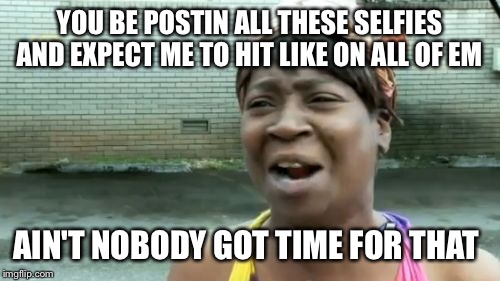 Ain't Nobody Got Time For That Meme | YOU BE POSTIN ALL THESE SELFIES AND EXPECT ME TO HIT LIKE ON ALL OF EM AIN'T NOBODY GOT TIME FOR THAT | image tagged in memes,aint nobody got time for that | made w/ Imgflip meme maker