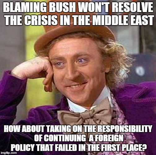 Creepy Condescending Wonka | BLAMING BUSH WON'T RESOLVE THE CRISIS IN THE MIDDLE EAST HOW ABOUT TAKING ON THE RESPONSIBILITY OF CONTINUING  A FOREIGN POLICY THAT FAILED  | image tagged in memes,creepy condescending wonka | made w/ Imgflip meme maker