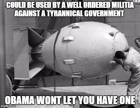 2nd ammendment gives the right to bear arms | COULD BE USED BY A WELL ORDERED MILITIA AGAINST A TYRANNICAL GOVERNMENT OBAMA WONT LET YOU HAVE ONE | image tagged in atomic bomb,gun control | made w/ Imgflip meme maker