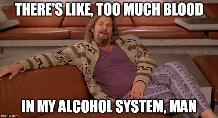 QFT | THERE'S LIKE, TOO MUCH BLOOD IN MY ALCOHOL SYSTEM, MAN | image tagged in alcohol,blood,dude,big lebowski | made w/ Imgflip meme maker