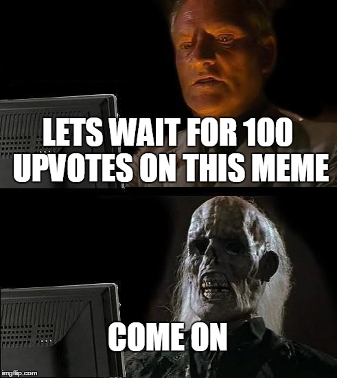 I'll Just Wait Here | LETS WAIT FOR 100 UPVOTES ON THIS MEME COME ON | image tagged in memes,ill just wait here | made w/ Imgflip meme maker