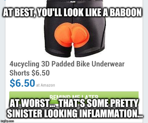 Is it just me? Is this acceptable in the biking world?  | AT BEST, YOU'LL LOOK LIKE A BABOON AT WORST...  THAT'S SOME PRETTY SINISTER LOOKING INFLAMMATION... | image tagged in biking,shorts | made w/ Imgflip meme maker