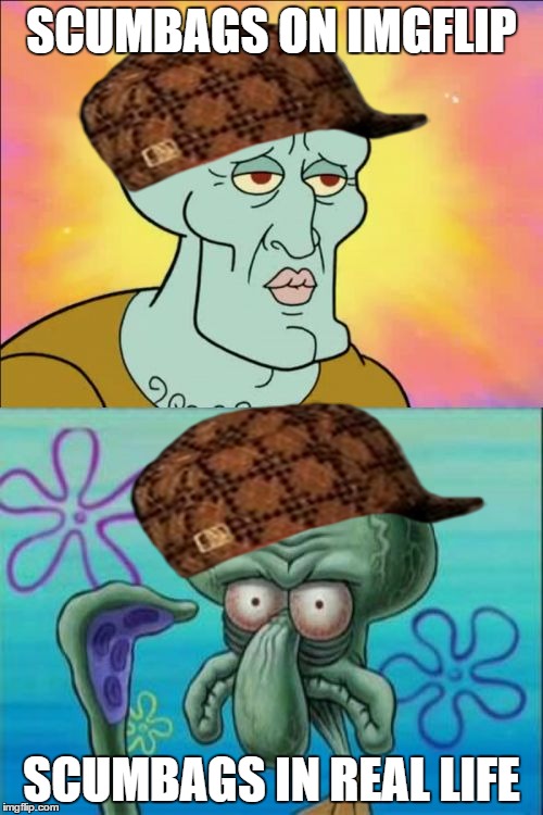 Scumbags | SCUMBAGS ON IMGFLIP SCUMBAGS IN REAL LIFE | image tagged in memes,squidward,scumbag,funny,scumbag steve,imgflip | made w/ Imgflip meme maker