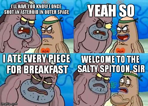 How Tough Are You | I'LL HAVE YOU KNOW I ONCE SHOT AN ASTEROID IN OUTER SPACE YEAH SO I ATE EVERY PIECE FOR BREAKFAST WELCOME TO THE SALTY SPITOON, SIR | image tagged in memes,how tough are you | made w/ Imgflip meme maker