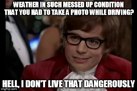 WEATHER IN SUCH MESSED UP CONDITION THAT YOU HAD TO TAKE A PHOTO WHILE DRIVING? HELL, I DON'T LIVE THAT DANGEROUSLY | made w/ Imgflip meme maker