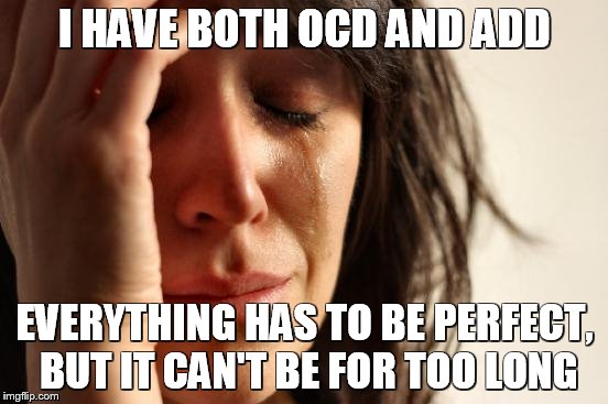 First World Problems Meme | I HAVE BOTH OCD AND ADD EVERYTHING HAS TO BE PERFECT, BUT IT CAN'T BE FOR TOO LONG | image tagged in memes,first world problems | made w/ Imgflip meme maker