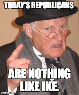 Back In My Day Meme | TODAY'S REPUBLICANS ARE NOTHING LIKE IKE. | image tagged in memes,back in my day | made w/ Imgflip meme maker