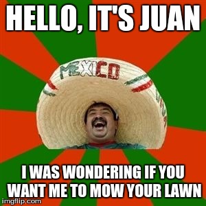Juan Sings Adele | HELLO, IT'S JUAN I WAS WONDERING IF YOU WANT ME TO MOW YOUR LAWN | image tagged in succesful mexican | made w/ Imgflip meme maker