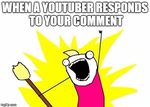 X All The Y | WHEN A YOUTUBER RESPONDS TO YOUR COMMENT | image tagged in memes,x all the y | made w/ Imgflip meme maker