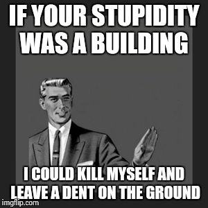 Kill Yourself Guy Meme | IF YOUR STUPIDITY WAS A BUILDING I COULD KILL MYSELF AND LEAVE A DENT ON THE GROUND | image tagged in memes,kill yourself guy | made w/ Imgflip meme maker