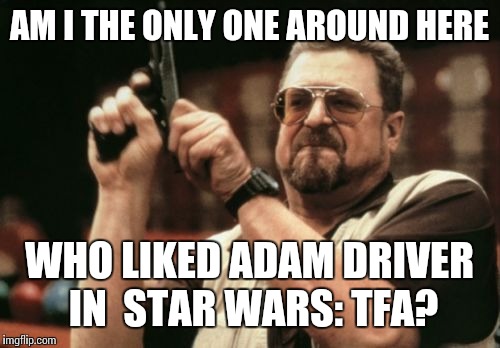 Am I The Only One Around Here Meme | AM I THE ONLY ONE AROUND HERE WHO LIKED ADAM DRIVER IN  STAR WARS: TFA? | image tagged in memes,am i the only one around here | made w/ Imgflip meme maker